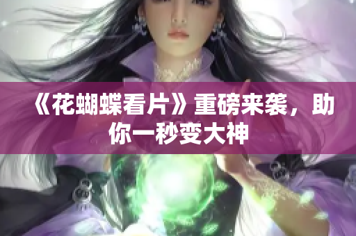 《花蝴蝶看片》重磅来袭，助你一秒变大神