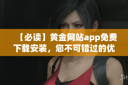 【必读】黄金网站app免费下载安装，您不可错过的优质软件