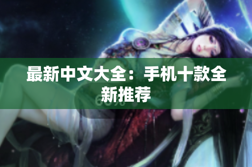 最新中文大全：手机十款全新推荐