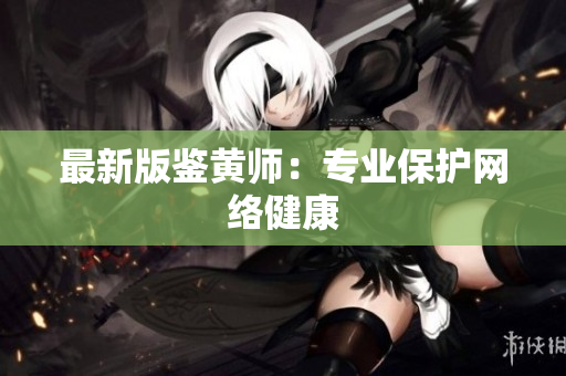 最新版鉴黄师：专业保护网络健康