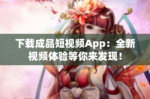 下载成品短视频App：全新视频体验等你来发现！