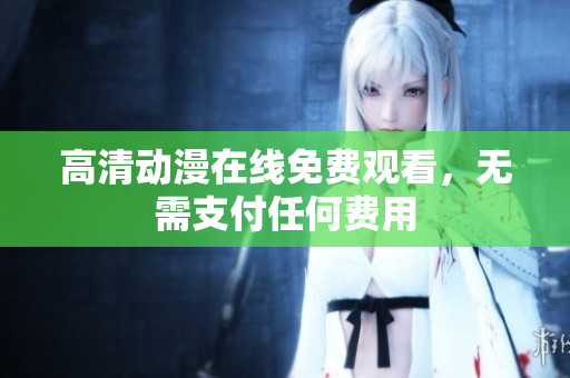 高清动漫在线免费观看，无需支付任何费用