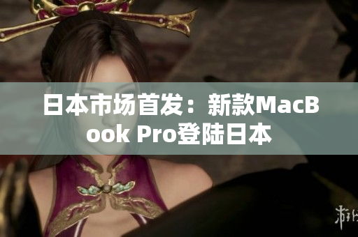 日本市场首发：新款MacBook Pro登陆日本