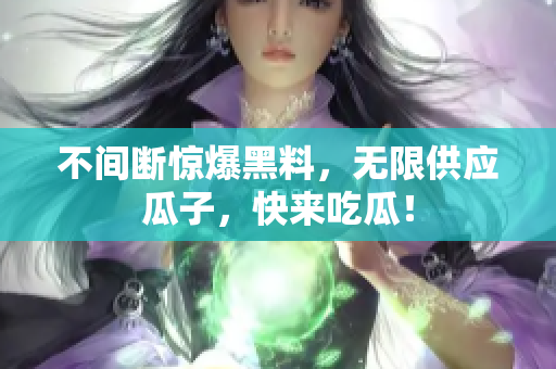 不间断惊爆黑料，无限供应瓜子，快来吃瓜！