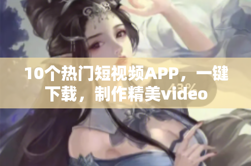 10个热门短视频APP，一键下载，制作精美video