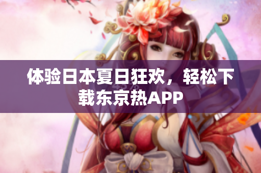 体验日本夏日狂欢，轻松下载东京热APP