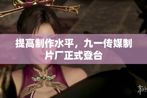 提高制作水平，九一传媒制片厂正式登台