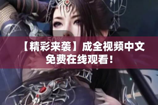 【精彩来袭】成全视频中文免费在线观看！
