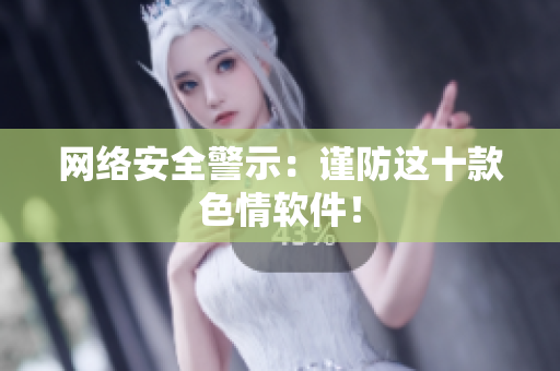 网络安全警示：谨防这十款色情软件！