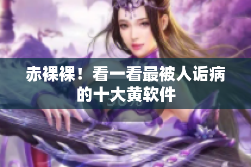 赤裸裸！看一看最被人诟病的十大黄软件