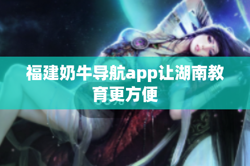 福建奶牛导航app让湖南教育更方便