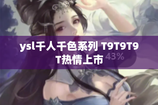 ysl千人千色系列 T9T9T9T热情上市
