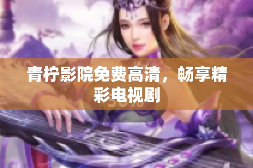 青柠影院免费高清，畅享精彩电视剧