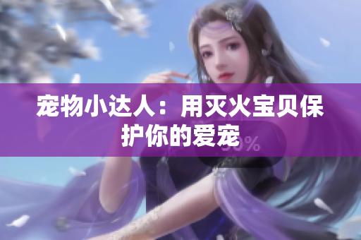 宠物小达人：用灭火宝贝保护你的爱宠