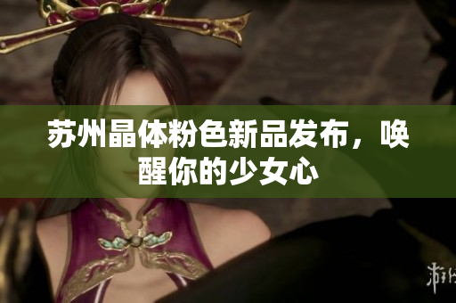 苏州晶体粉色新品发布，唤醒你的少女心