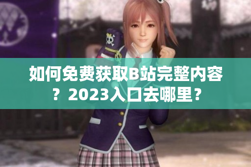 如何免费获取B站完整内容？2023入口去哪里？