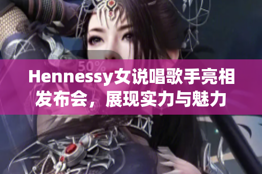 Hennessy女说唱歌手亮相发布会，展现实力与魅力