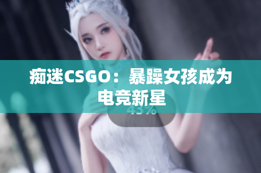痴迷CSGO：暴躁女孩成为电竞新星