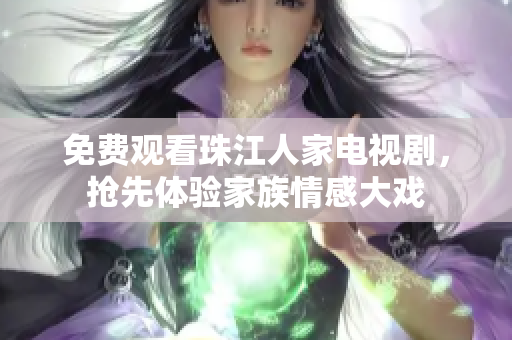 免费观看珠江人家电视剧，抢先体验家族情感大戏