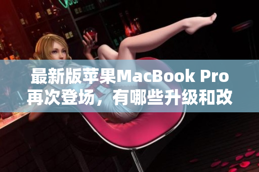 最新版苹果MacBook Pro再次登场，有哪些升级和改进？