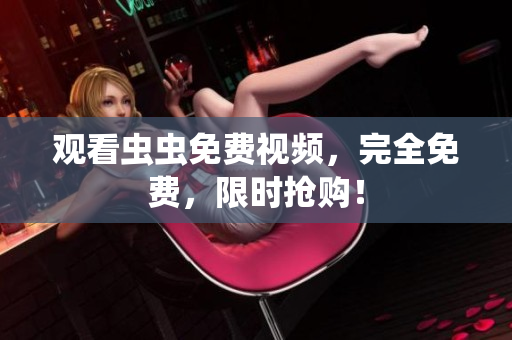 观看虫虫免费视频，完全免费，限时抢购！