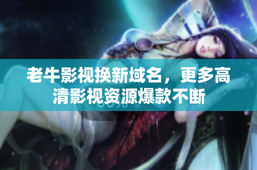 老牛影视换新域名，更多高清影视资源爆款不断