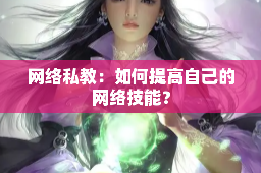 网络私教：如何提高自己的网络技能？