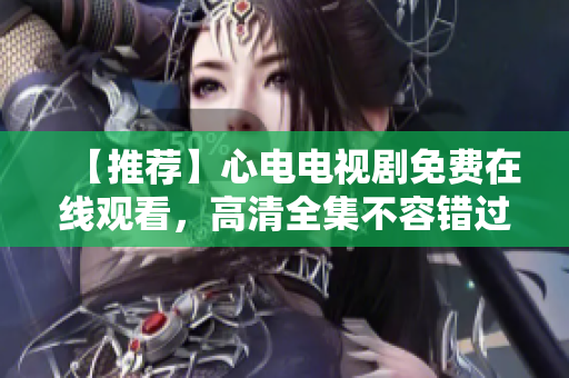 【推荐】心电电视剧免费在线观看，高清全集不容错过