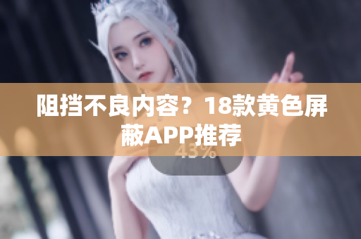 阻挡不良内容？18款黄色屏蔽APP推荐