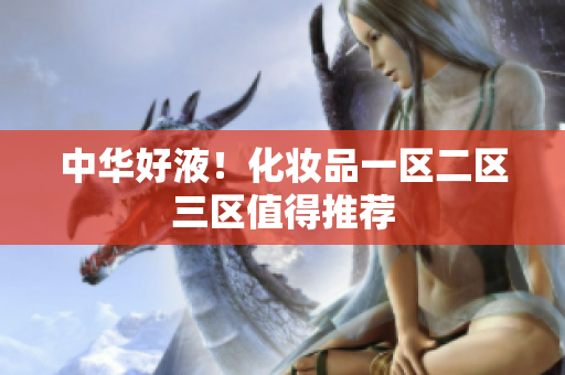 中华好液！化妆品一区二区三区值得推荐