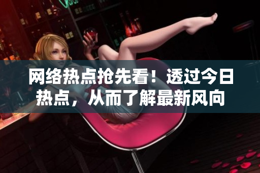 网络热点抢先看！透过今日热点，从而了解最新风向