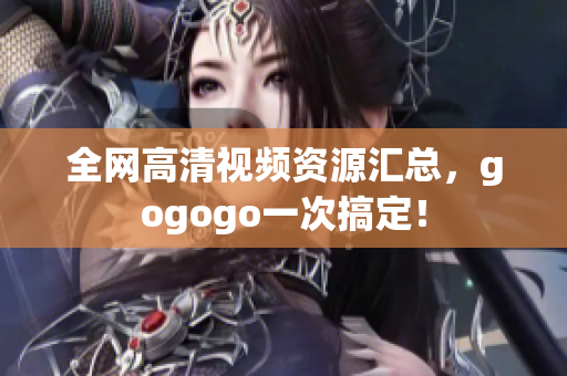 全网高清视频资源汇总，gogogo一次搞定！