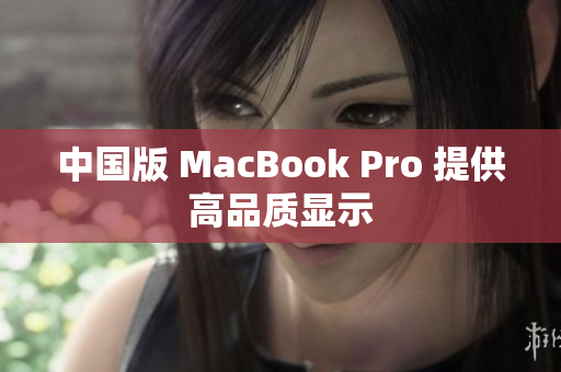 中国版 MacBook Pro 提供高品质显示
