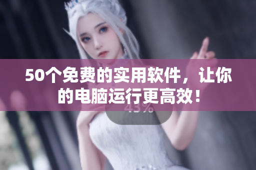 50个免费的实用软件，让你的电脑运行更高效！
