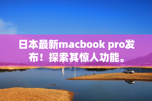 日本最新macbook pro发布！探索其惊人功能。