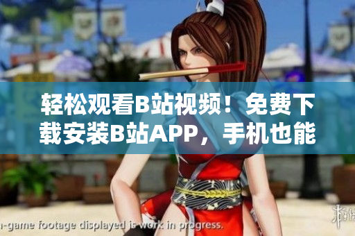 轻松观看B站视频！免费下载安装B站APP，手机也能畅享高清影音