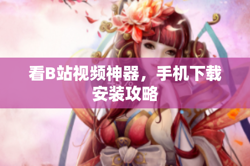 看B站视频神器，手机下载安装攻略