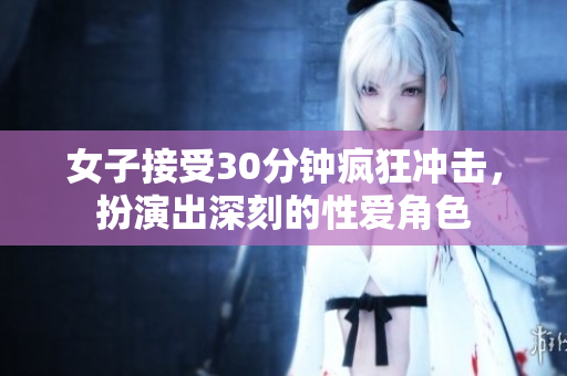 女子接受30分钟疯狂冲击，扮演出深刻的性爱角色