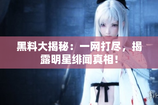 黑料大揭秘：一网打尽，揭露明星绯闻真相！