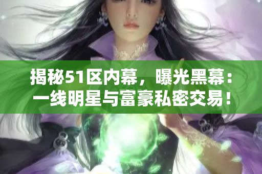 揭秘51区内幕，曝光黑幕：一线明星与富豪私密交易！