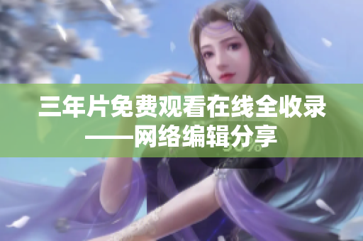 三年片免费观看在线全收录——网络编辑分享