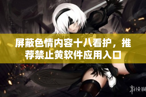 屏蔽色情内容十八看护，推荐禁止黄软件应用入口