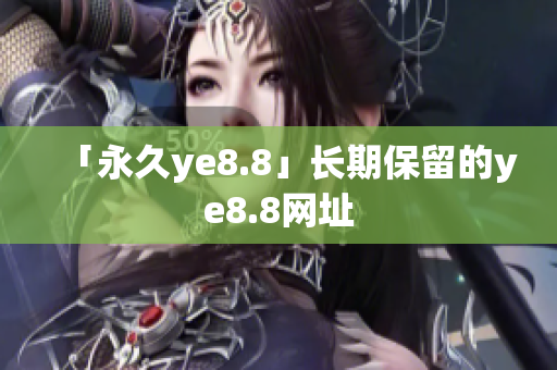 「永久ye8.8」长期保留的ye8.8网址