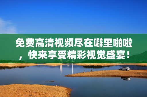 免费高清视频尽在噼里啪啦，快来享受精彩视觉盛宴！