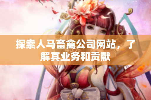 探索人马畜禽公司网站，了解其业务和贡献