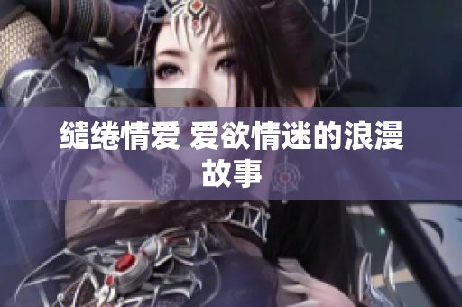 缱绻情爱 爱欲情迷的浪漫故事