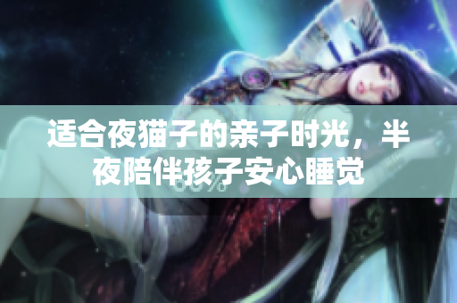 适合夜猫子的亲子时光，半夜陪伴孩子安心睡觉