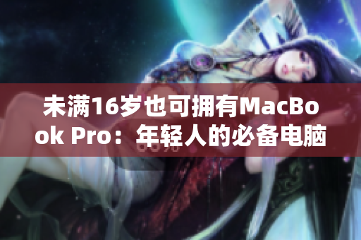 未满16岁也可拥有MacBook Pro：年轻人的必备电脑选择