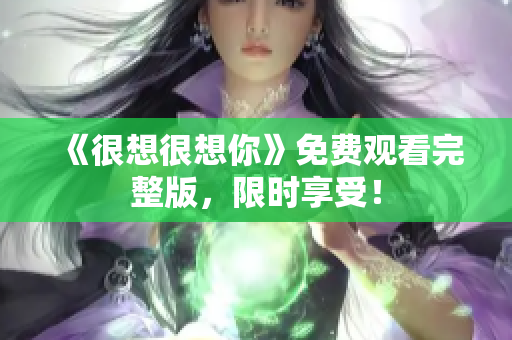 《很想很想你》免费观看完整版，限时享受！