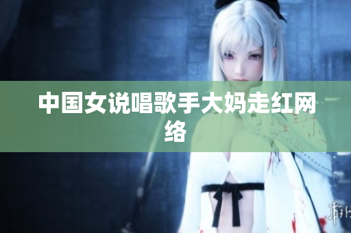 中国女说唱歌手大妈走红网络